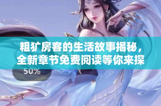 粗犷房客的生活故事揭秘，全新章节免费阅读等你来探讨