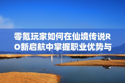 零氪玩家如何在仙境传说RO新启航中掌握职业优势与称霸技巧