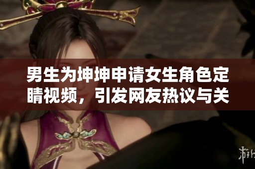 男生为坤坤申请女生角色定睛视频，引发网友热议与关注