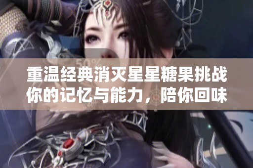 重温经典消灭星星糖果挑战你的记忆与能力，陪你回味童年乐趣与挑战快感