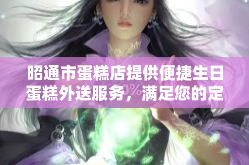 昭通市蛋糕店提供便捷生日蛋糕外送服务，满足您的定制需求与美味享受