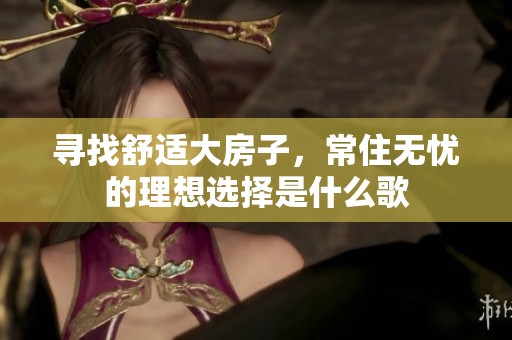 寻找舒适大房子，常住无忧的理想选择是什么歌