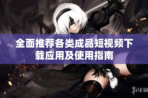 全面推荐各类成品短视频下载应用及使用指南