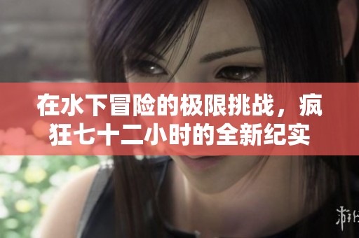 在水下冒险的极限挑战，疯狂七十二小时的全新纪实