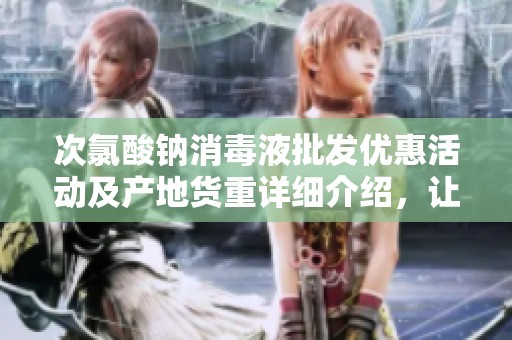 次氯酸钠消毒液批发优惠活动及产地货重详细介绍，让您安全放心选购