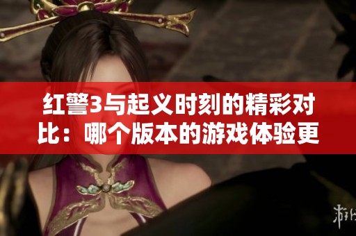 红警3与起义时刻的精彩对比：哪个版本的游戏体验更值得玩家期待与选择