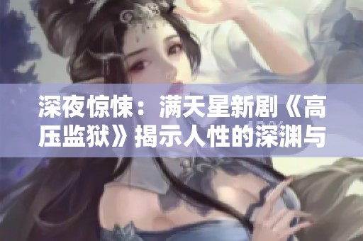 深夜惊悚：满天星新剧《高压监狱》揭示人性的深渊与绝望