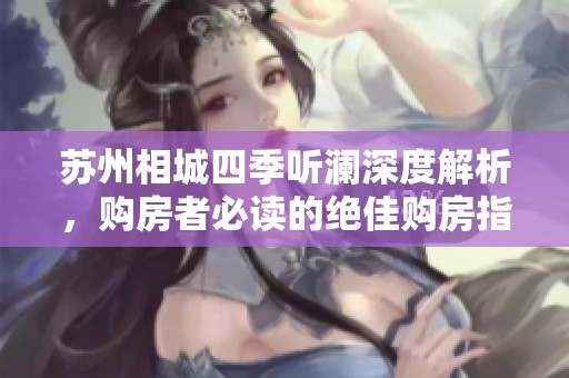 苏州相城四季听澜深度解析，购房者必读的绝佳购房指南与项目亮点一网打尽！