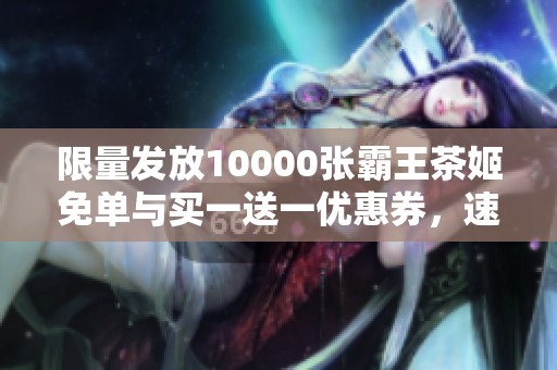 限量发放10000张霸王茶姬免单与买一送一优惠券，速来抢购不容错过！