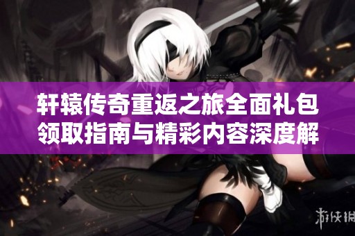 轩辕传奇重返之旅全面礼包领取指南与精彩内容深度解析活动概述