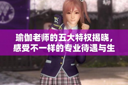 瑜伽老师的五大特权揭晓，感受不一样的专业待遇与生活方式