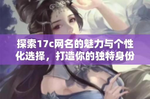 探索17c网名的魅力与个性化选择，打造你的独特身份