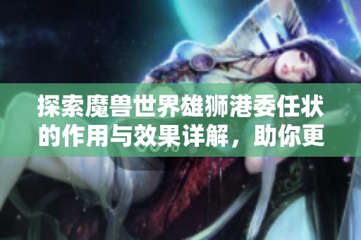探索魔兽世界雄狮港委任状的作用与效果详解，助你更好理解这一关键道具