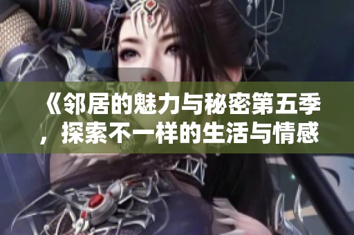 《邻居的魅力与秘密第五季，探索不一样的生活与情感》