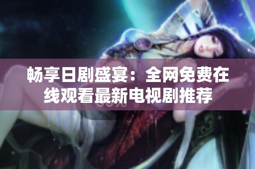 畅享日剧盛宴：全网免费在线观看最新电视剧推荐