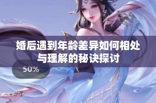 婚后遇到年龄差异如何相处与理解的秘诀探讨