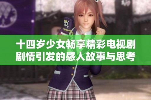 十四岁少女畅享精彩电视剧剧情引发的感人故事与思考