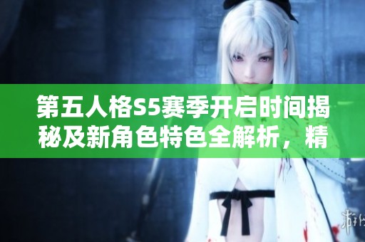 第五人格S5赛季开启时间揭秘及新角色特色全解析，精彩内容不容错过
