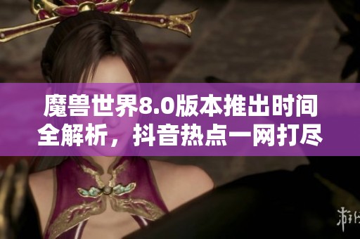 魔兽世界8.0版本推出时间全解析，抖音热点一网打尽尽在音响游戏网
