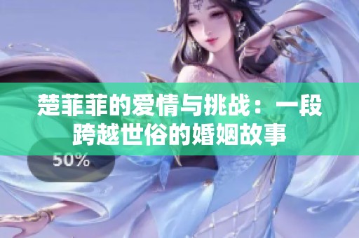 楚菲菲的爱情与挑战：一段跨越世俗的婚姻故事