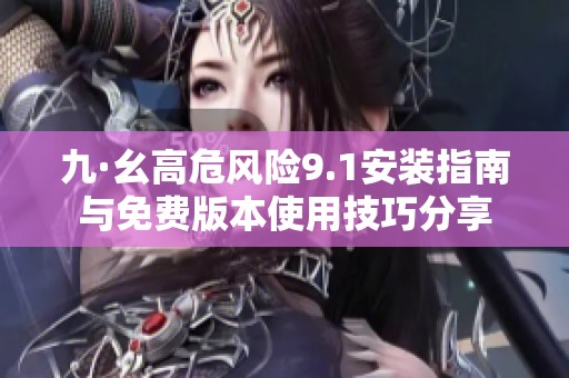 九·幺高危风险9.1安装指南与免费版本使用技巧分享