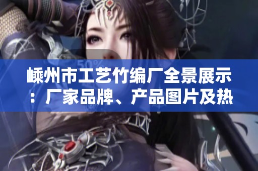 嵊州市工艺竹编厂全景展示：厂家品牌、产品图片及热销信息解析
