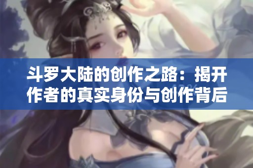 斗罗大陆的创作之路：揭开作者的真实身份与创作背后故事