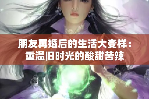 朋友再婚后的生活大变样：重温旧时光的酸甜苦辣