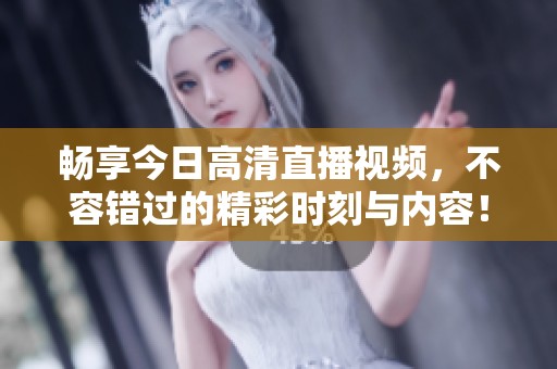 畅享今日高清直播视频，不容错过的精彩时刻与内容！