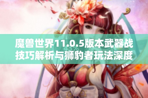 魔兽世界11.0.5版本武器战技巧解析与狮豹者玩法深度指南