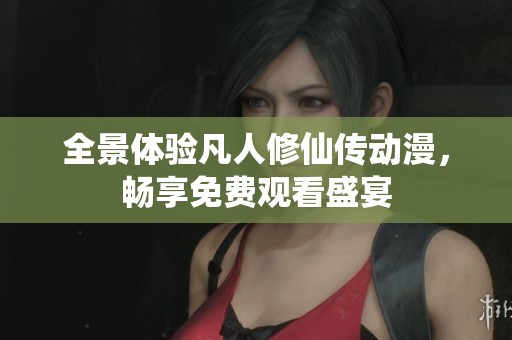 全景体验凡人修仙传动漫，畅享免费观看盛宴