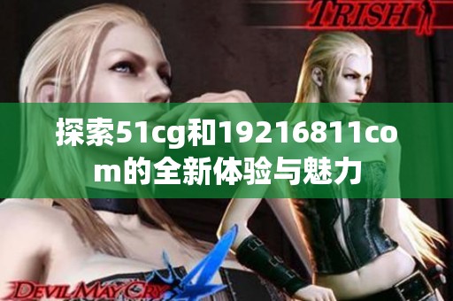 探索51cg和19216811com的全新体验与魅力