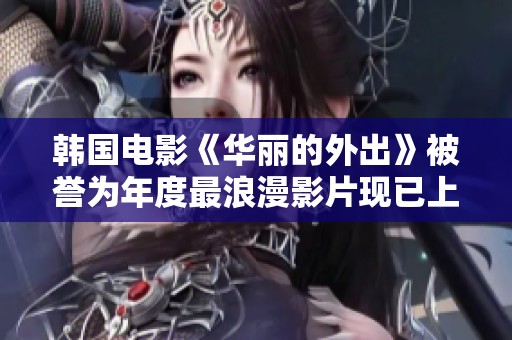 韩国电影《华丽的外出》被誉为年度最浪漫影片现已上线免费观看快来享受温馨浪漫之旅
