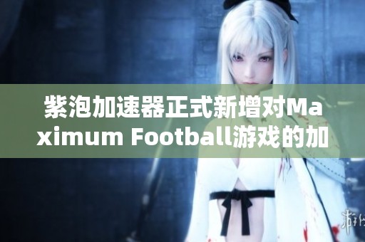 紫泡加速器正式新增对Maximum Football游戏的加速支持，提升玩家畅玩体验