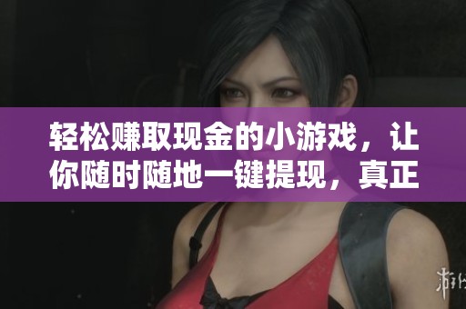 轻松赚取现金的小游戏，让你随时随地一键提现，真正无限提现的畅玩体验