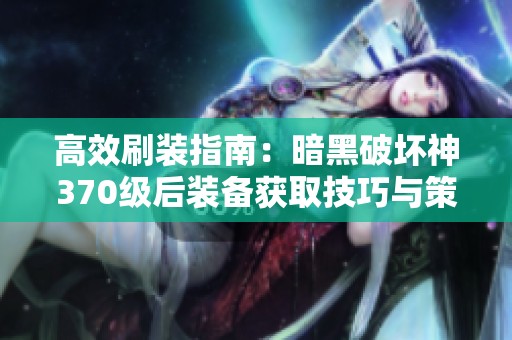 高效刷装指南：暗黑破坏神370级后装备获取技巧与策略分享