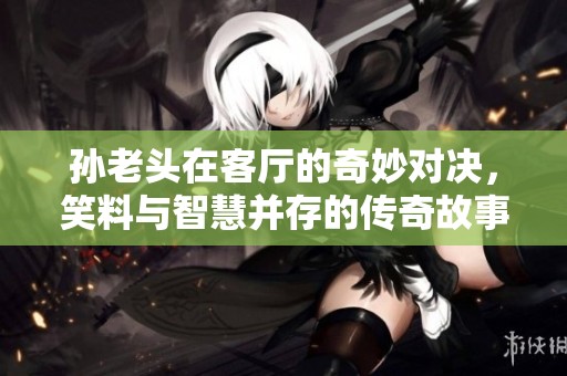 孙老头在客厅的奇妙对决，笑料与智慧并存的传奇故事