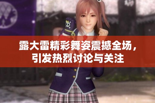 露大雷精彩舞姿震撼全场，引发热烈讨论与关注