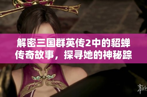 解密三国群英传2中的貂蝉传奇故事，探寻她的神秘踪迹与历史背景
