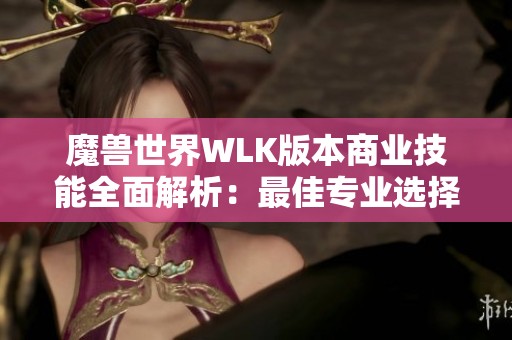 魔兽世界WLK版本商业技能全面解析：最佳专业选择与实战应用策略详解