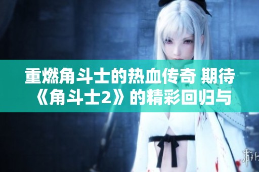 重燃角斗士的热血传奇 期待《角斗士2》的精彩回归与全新冒险