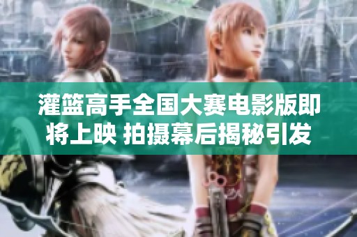灌篮高手全国大赛电影版即将上映 拍摄幕后揭秘引发广泛关注