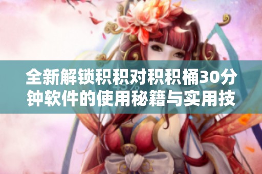 全新解锁积积对积积桶30分钟软件的使用秘籍与实用技巧