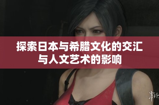 探索日本与希腊文化的交汇与人文艺术的影响