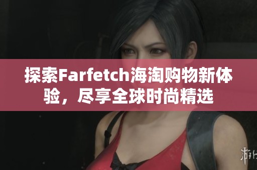 探索Farfetch海淘购物新体验，尽享全球时尚精选