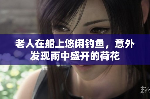 老人在船上悠闲钓鱼，意外发现雨中盛开的荷花