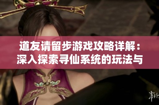 道友请留步游戏攻略详解：深入探索寻仙系统的玩法与实用技巧分享