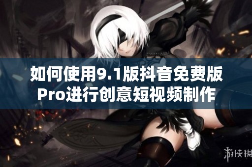 如何使用9.1版抖音免费版Pro进行创意短视频制作