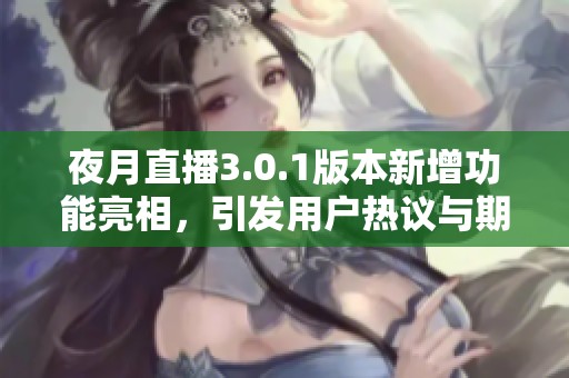 夜月直播3.0.1版本新增功能亮相，引发用户热议与期待的社会新闻动态
