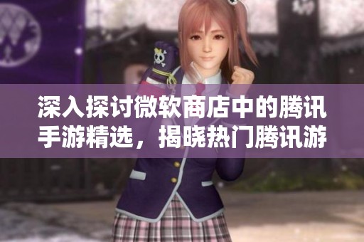 深入探讨微软商店中的腾讯手游精选，揭晓热门腾讯游戏的背后故事与魅力